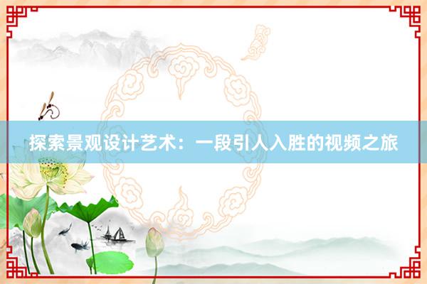 探索景观设计艺术：一段引人入胜的视频之旅